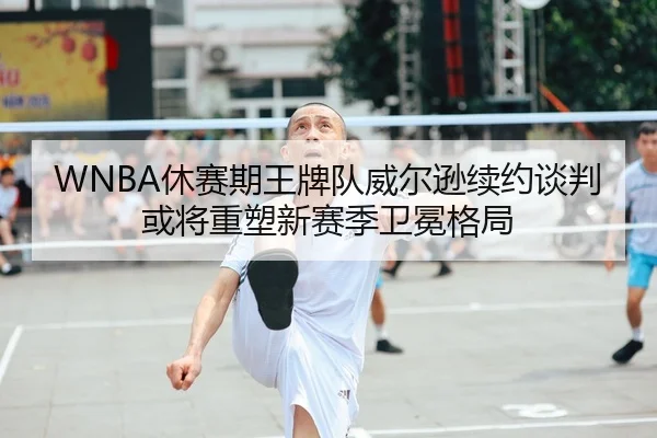 WNBA休赛期王牌队威尔逊续约谈判或将重塑新赛季卫冕格局