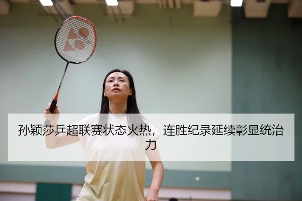 孙颖莎乒超联赛状态火热，连胜纪录延续彰显统治力