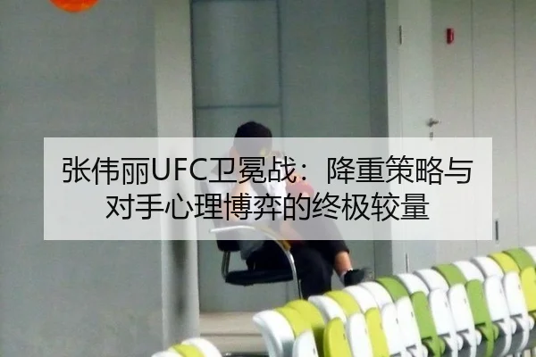 张伟丽UFC卫冕战：降重策略与对手心理博弈的终极较量
