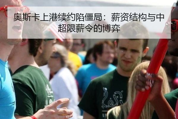 奥斯卡上港续约陷僵局：薪资结构与中超限薪令的博弈