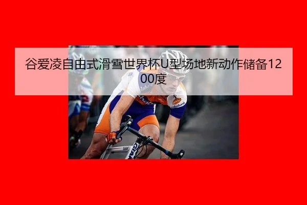 谷爱凌自由式滑雪世界杯U型场地新动作储备1200度