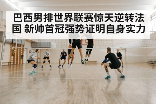 巴西男排世界联赛惊天逆转法国 新帅首冠强势证明自身实力