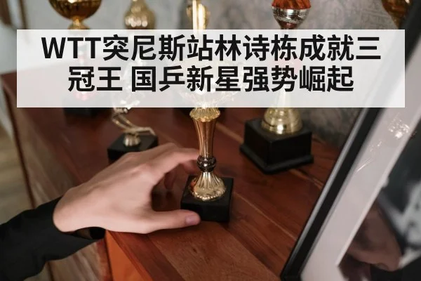 WTT突尼斯站林诗栋成就三冠王 国乒新星强势崛起