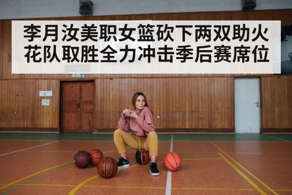 李月汝美职女篮砍下两双助火花队取胜全力冲击季后赛席位