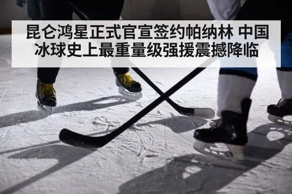 昆仑鸿星正式官宣签约帕纳林 中国冰球史上最重量级强援震撼降临