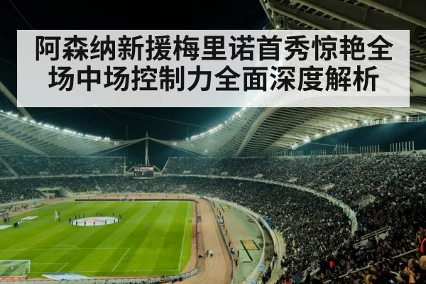 阿森纳新援梅里诺首秀惊艳全场中场控制力全面深度解析