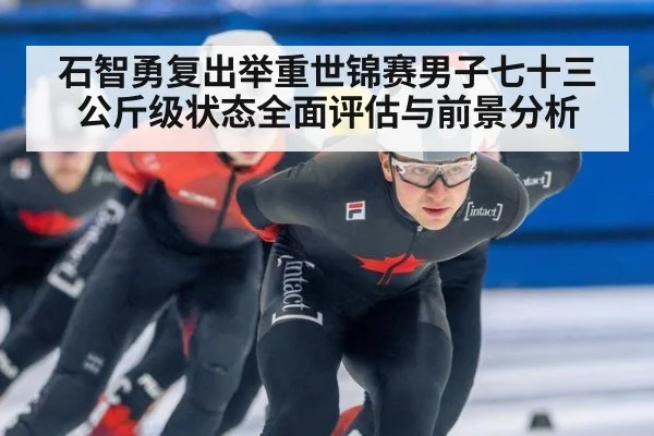 石智勇复出举重世锦赛男子七十三公斤级状态全面评估与前景分析