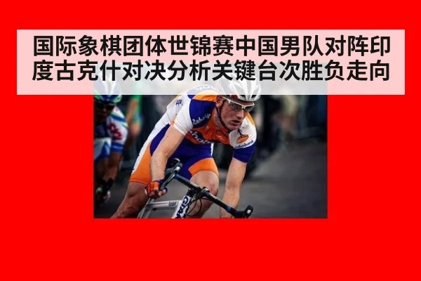 国际象棋团体世锦赛中国男队对阵印度古克什对决分析关键台次胜负走向