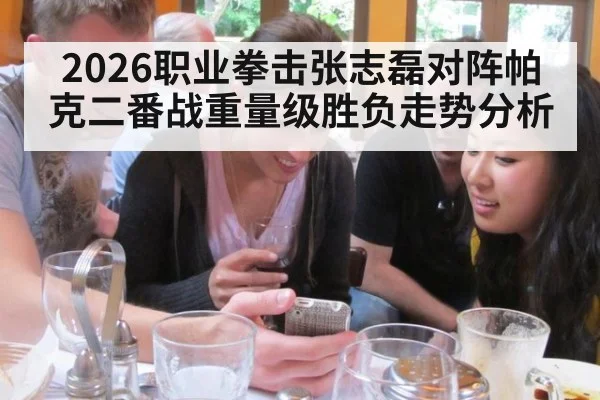 2026职业拳击张志磊对阵帕克二番战重量级胜负走势分析